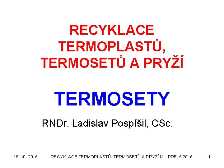 RECYKLACE TERMOPLASTŮ, TERMOSETŮ A PRYŽÍ TERMOSETY RNDr. Ladislav Pospíšil, CSc. 18. 10. 2016 RECYKLACE