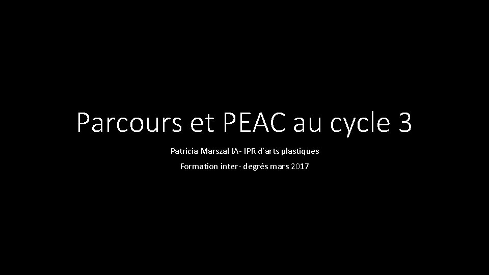 Parcours et PEAC au cycle 3 Patricia Marszal IA- IPR d’arts plastiques Formation inter- Parcours et PEAC au cycle 3 Patricia Marszal IA- IPR d’arts plastiques Formation inter-