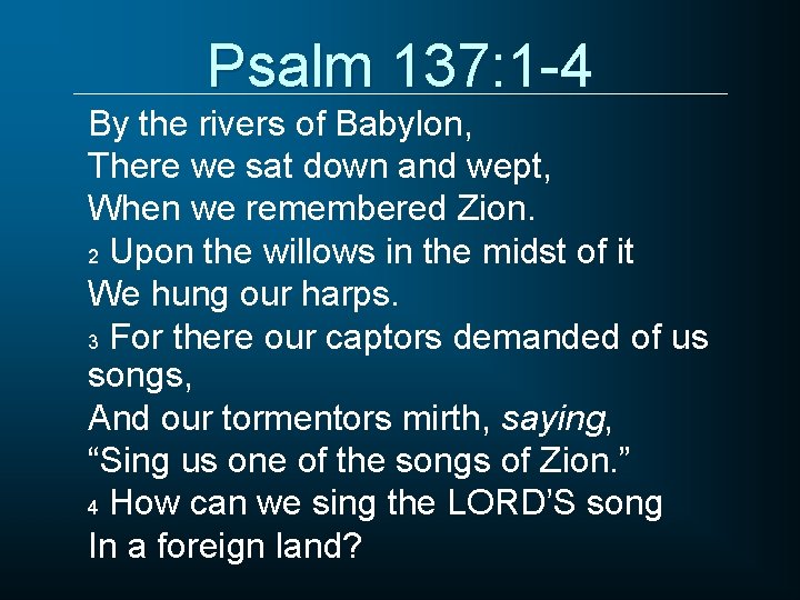 Psalm 137: 1 -4 By the rivers of Babylon, There we sat down and