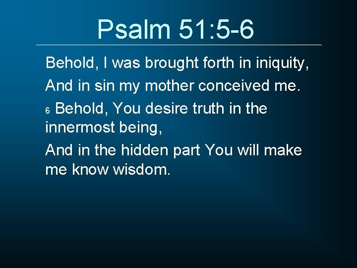 Psalm 51: 5 -6 Behold, I was brought forth in iniquity, And in sin