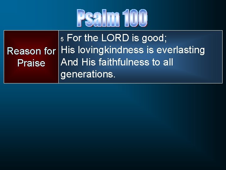 For the LORD is good; Reason for His lovingkindness is everlasting And His faithfulness