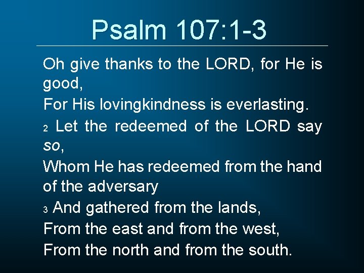 Psalm 107: 1 -3 Oh give thanks to the LORD, for He is good,