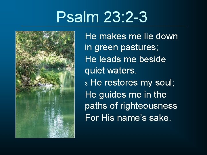 Psalm 23: 2 -3 He makes me lie down in green pastures; He leads