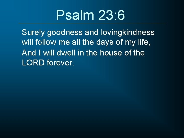Psalm 23: 6 Surely goodness and lovingkindness will follow me all the days of