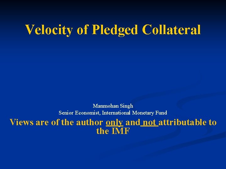 Velocity of Pledged Collateral Manmohan Singh Senior Economist, International Monetary Fund Views are of