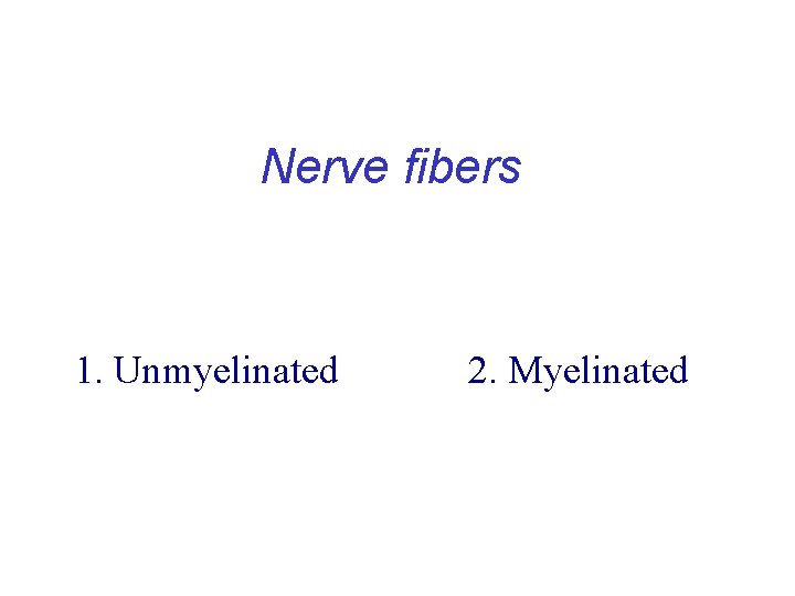 Nerve fibers 1. Unmyelinated 2. Myelinated Nerve fibers 1. Unmyelinated 2. Myelinated