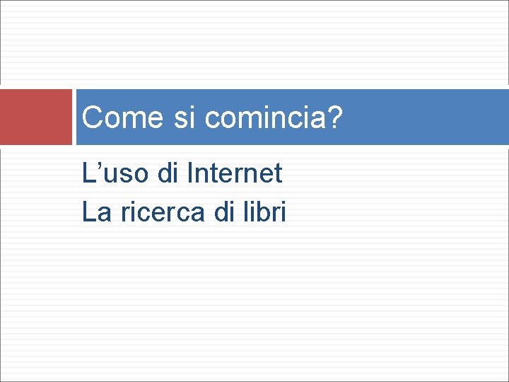 Come si comincia? L’uso di Internet La ricerca di libri 