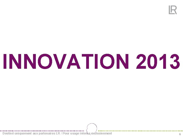 INNOVATION 2013 Destiné uniquement aux partenaires LR / Pour usage interne exclusivement 1 