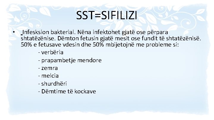 SST=SIFILIZI Infesksion bakterial. Nëna infektohet gjatë ose përpara shtatëzënise. Dëmton fetusin gjatë mesit ose