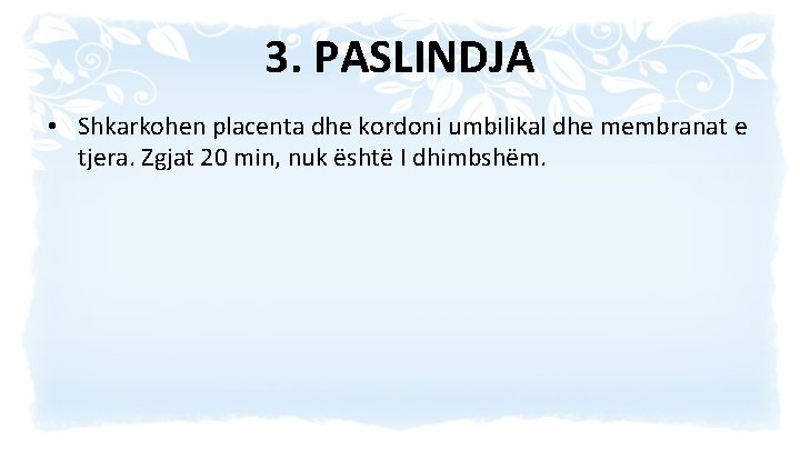 3. PASLINDJA • Shkarkohen placenta dhe kordoni umbilikal dhe membranat e tjera. Zgjat 20