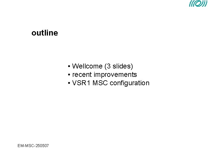 outline • Wellcome (3 slides) • recent improvements • VSR 1 MSC configuration EM-MSC-250507 outline • Wellcome (3 slides) • recent improvements • VSR 1 MSC configuration EM-MSC-250507