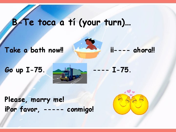 B-Te toca a tí (your turn)… Take a bath now!! Go up I-75. ¡¡----