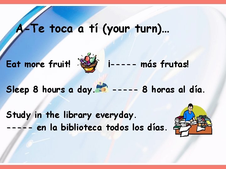 A-Te toca a tí (your turn)… Eat more fruit! Sleep 8 hours a day.