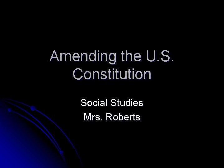 Amending the U. S. Constitution Social Studies Mrs. Roberts 