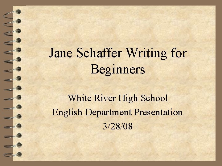 Jane Schaffer Writing for Beginners White River High School English Department Presentation 3/28/08 