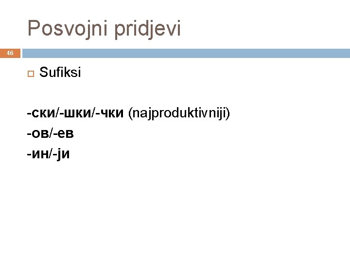 Posvojni pridjevi 46 Sufiksi -ски/-шки/-чки (najproduktivniji) -ов/-ев -ин/-ји 