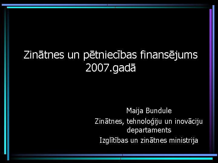 Zinātnes un pētniecības finansējums 2007. gadā Maija Bundule Zinātnes, tehnoloģiju un inovāciju departaments Izglītības