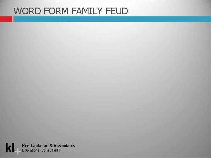 WORD FORM FAMILY FEUD Ken Lackman & Associates Educational Consultants 