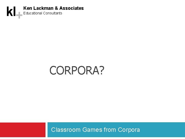 Ken Lackman & Associates Educational Consultants CORPORA? Classroom Games from Corpora 