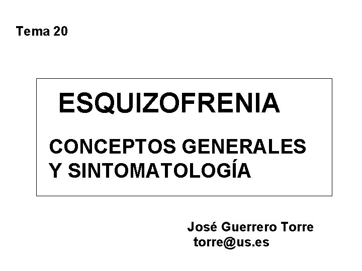 Tema 20 ESQUIZOFRENIA CONCEPTOS GENERALES Y SINTOMATOLOGÍA José Guerrero Torre torre@us. es Tema 20 ESQUIZOFRENIA CONCEPTOS GENERALES Y SINTOMATOLOGÍA José Guerrero Torre torre@us. es