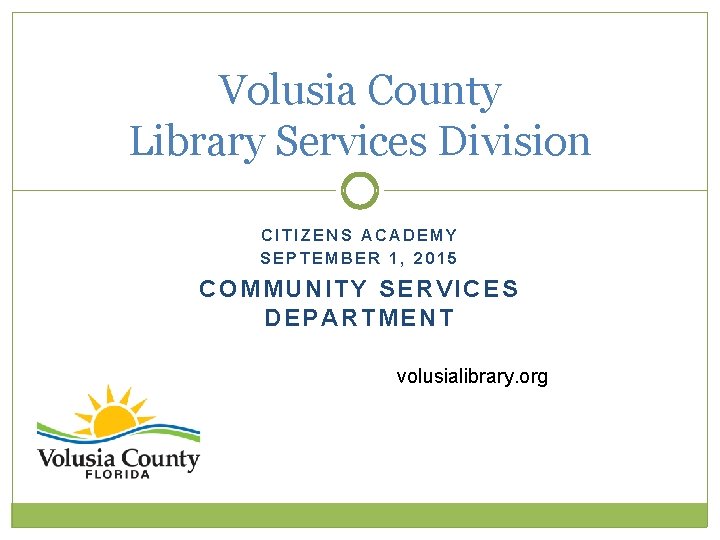 Volusia County Library Services Division CITIZENS ACADEMY SEPTEMBER 1, 2015 COMMUNITY SERVICES DEPARTMENT volusialibrary.