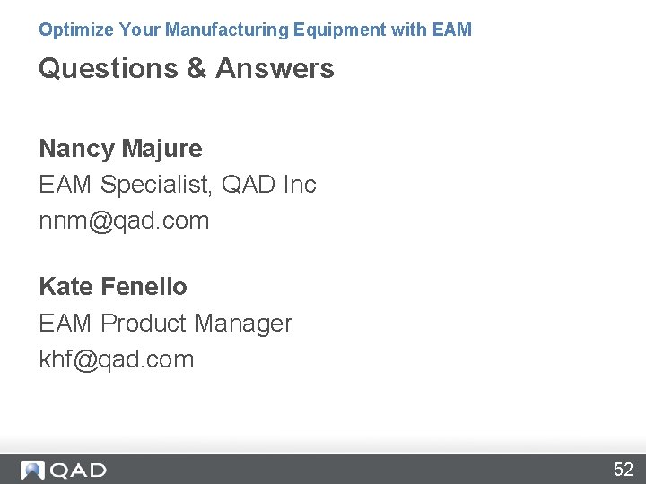 Optimize Your Manufacturing Equipment with EAM Questions & Answers Nancy Majure EAM Specialist, QAD Optimize Your Manufacturing Equipment with EAM Questions & Answers Nancy Majure EAM Specialist, QAD