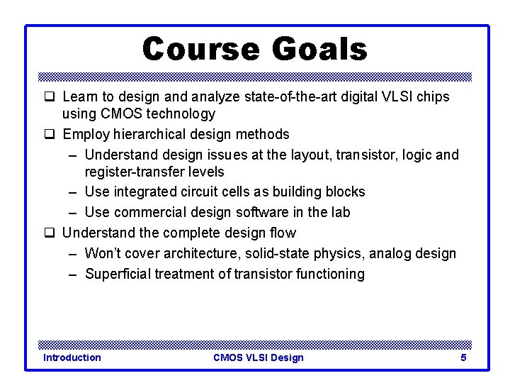 Course Goals q Learn to design and analyze state-of-the-art digital VLSI chips using CMOS