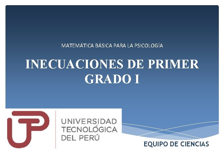 MATEMÁTICA BÁSICA PARA LA PSICOLOGÍA INECUACIONES DE PRIMER GRADO I EQUIPO DE CIENCIAS 