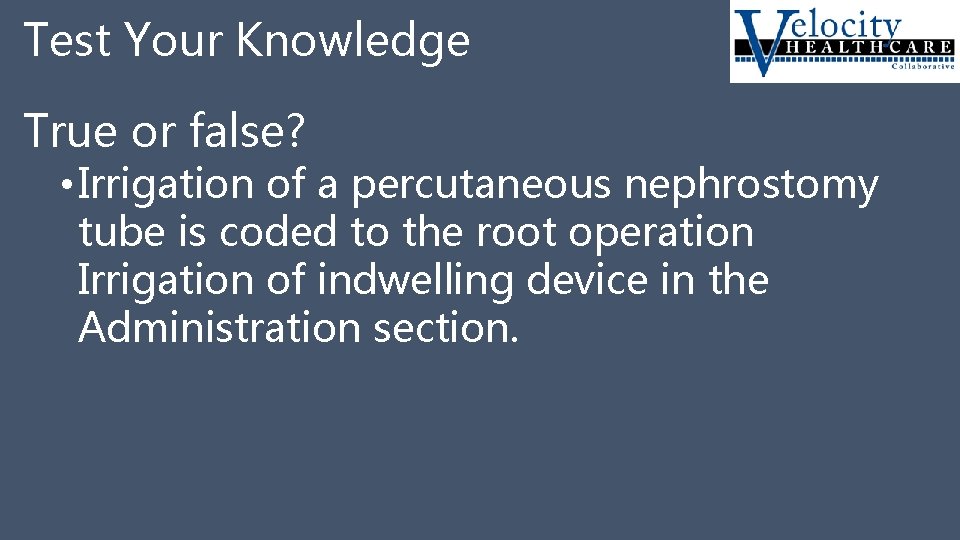 Test Your Knowledge True or false? • Irrigation of a percutaneous nephrostomy tube is