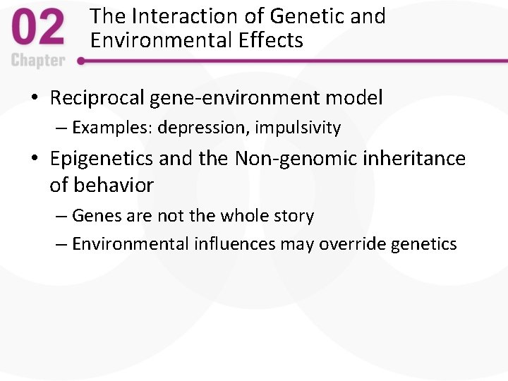 The Interaction of Genetic and Environmental Effects • Reciprocal gene-environment model – Examples: depression,