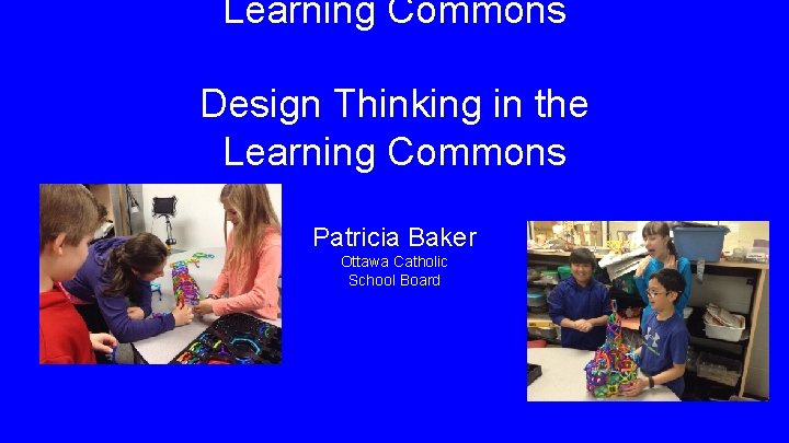 Learning Commons Design Thinking in the Learning Commons Patricia Baker Ottawa Catholic School Board