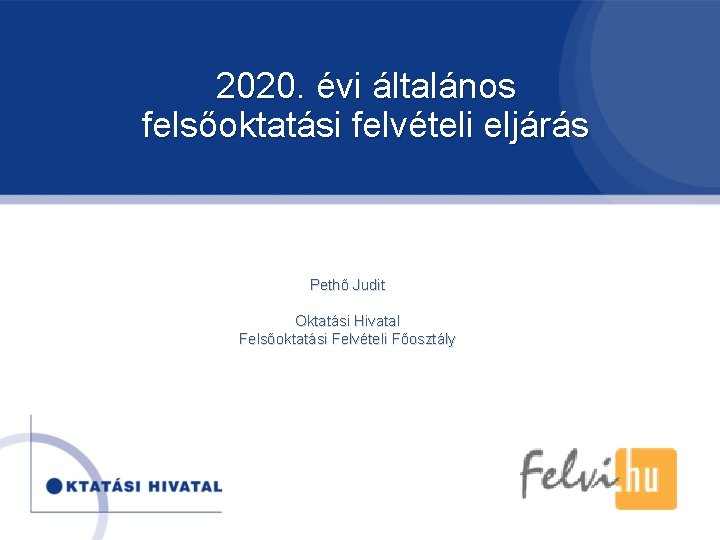 2020. évi általános felsőoktatási felvételi eljárás Pethő Judit Oktatási Hivatal Felsőoktatási Felvételi Főosztály 