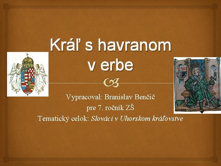 Kráľ s havranom v erbe Vypracoval: Branislav Benčič pre 7. ročník ZŠ Tematický celok: