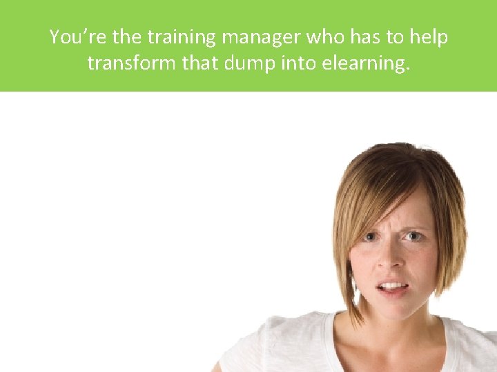 You’re the training manager who has to help transform that dump into elearning. 