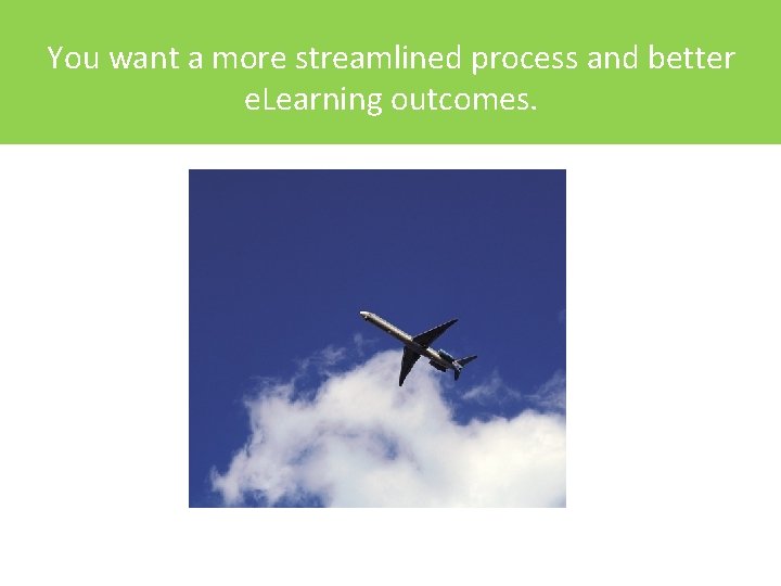 You want a more streamlined process and better e. Learning outcomes. 