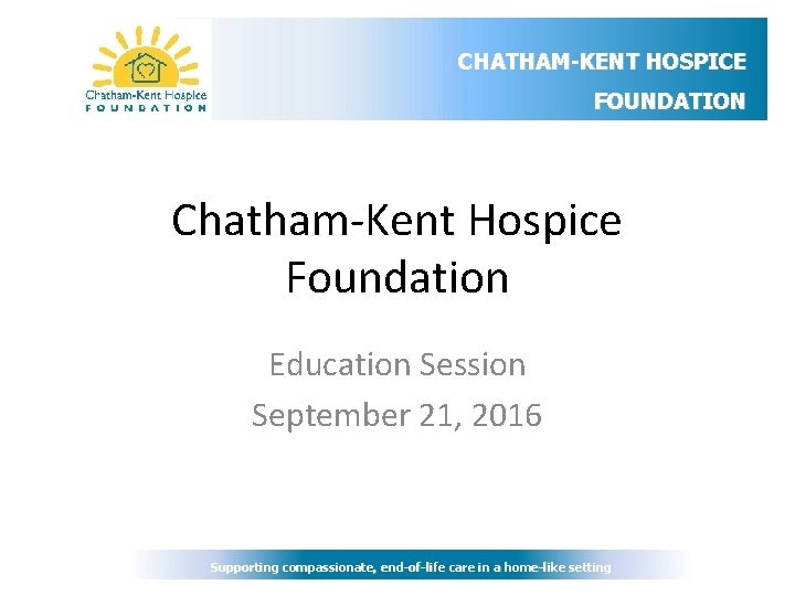 CHATHAM-KENT HOSPICE FOUNDATION Chatham-Kent Hospice Foundation Education Session September 21, 2016 Supporting compassionate, end-of-life