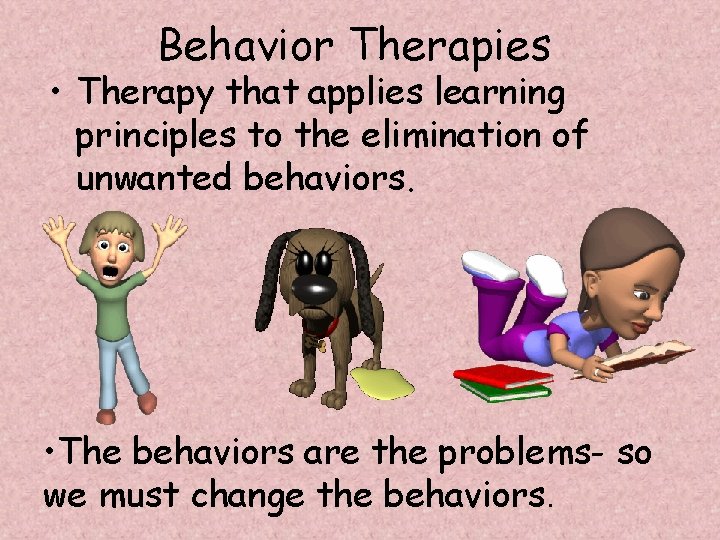 Behavior Therapies • Therapy that applies learning principles to the elimination of unwanted behaviors.