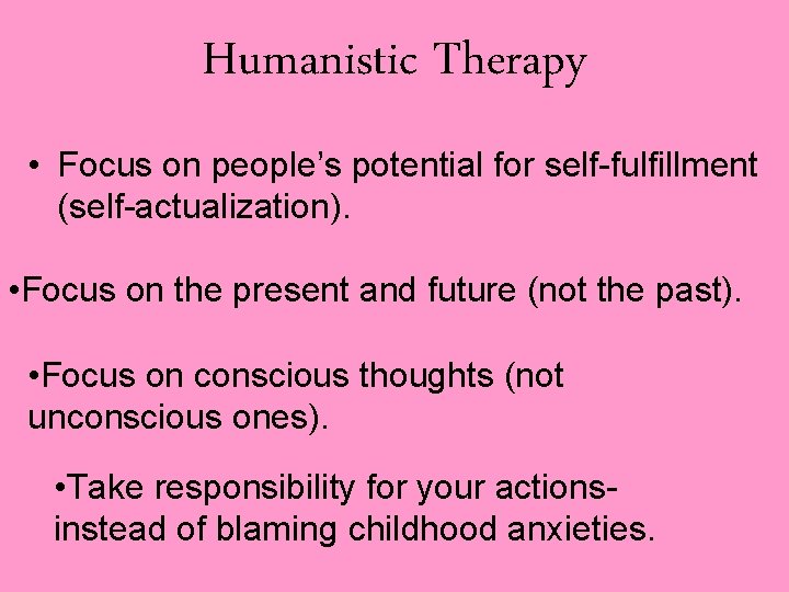 Humanistic Therapy • Focus on people’s potential for self-fulfillment (self-actualization). • Focus on the