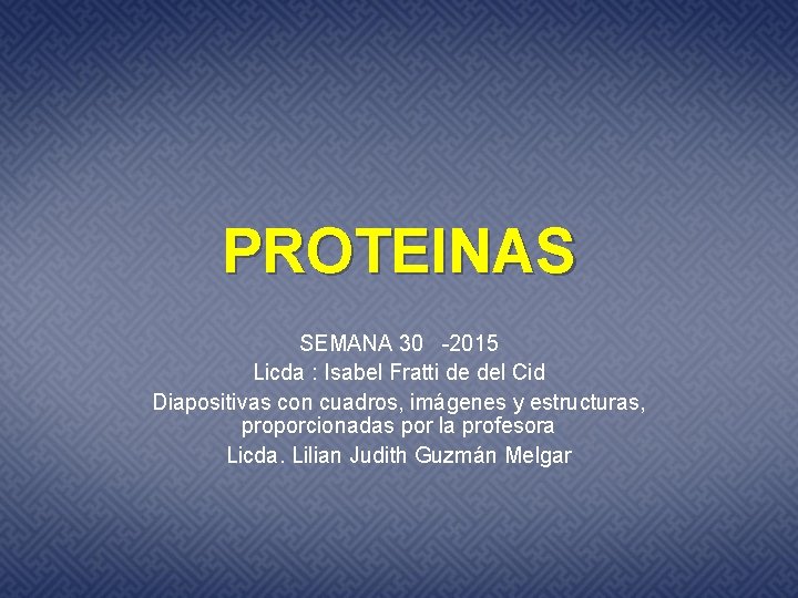 PROTEINAS SEMANA 30 -2015 Licda : Isabel Fratti de del Cid Diapositivas con cuadros,