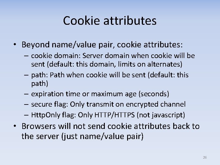 Cookie attributes • Beyond name/value pair, cookie attributes: – cookie domain: Server domain when