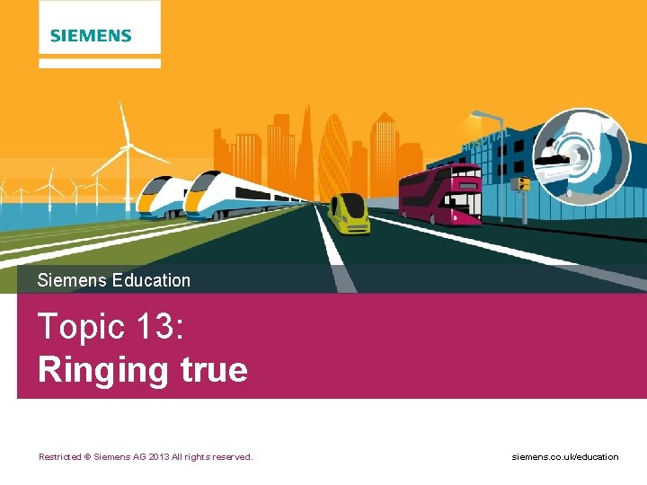 Siemens Education Topic 13: Ringing true Restricted © Siemens AG 2013 All rights reserved.