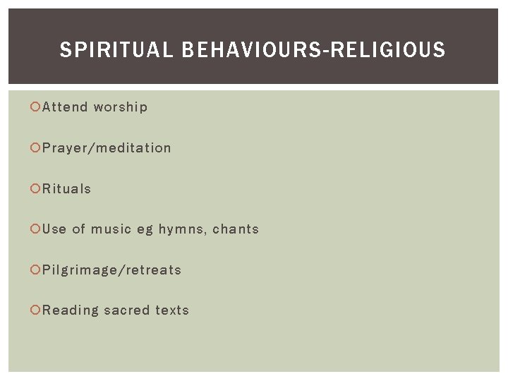 SPIRITUAL BEHAVIOURS-RELIGIOUS Attend worship Prayer/meditation Rituals Use of music eg hymns, chants Pilgrimage/retreats Reading