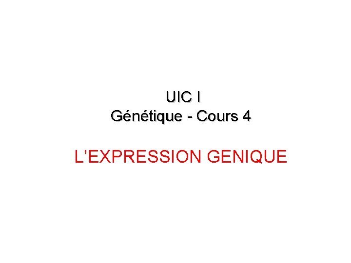 UIC I Génétique - Cours 4 L’EXPRESSION GENIQUE UIC I Génétique - Cours 4 L’EXPRESSION GENIQUE