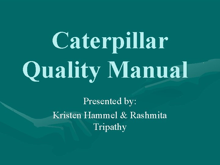 Caterpillar Quality Manual Presented by: Kristen Hammel & Rashmita Tripathy 