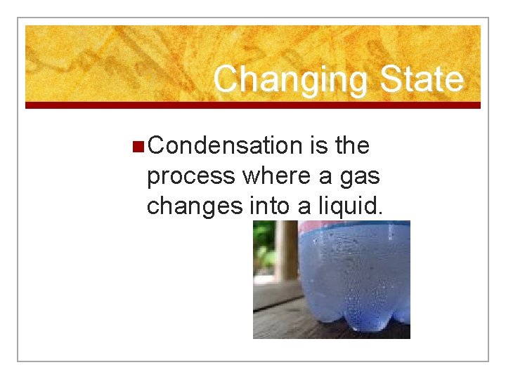 Changing State n Condensation is the process where a gas changes into a liquid.