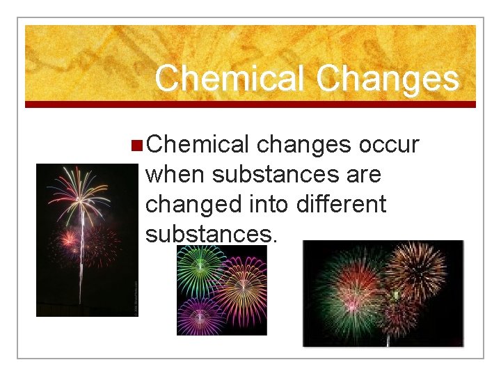 Chemical Changes n Chemical changes occur when substances are changed into different substances. 