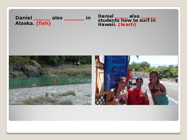 Daniel _____ also ______ in Alaska. (fish) Daniel ____ also _____ students how to