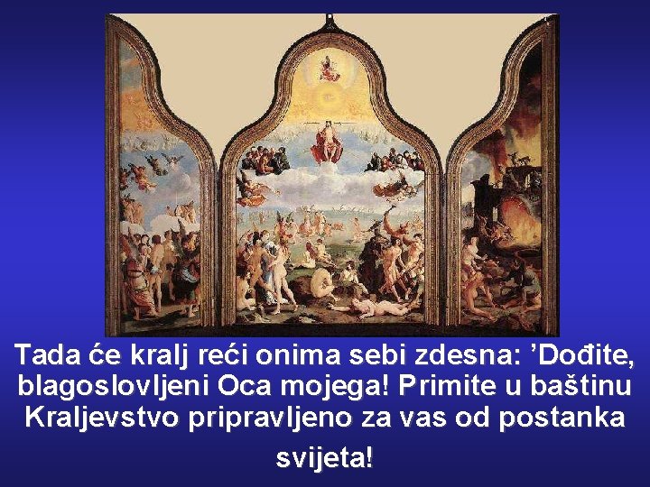 Tada će kralj reći onima sebi zdesna: ’Dođite, blagoslovljeni Oca mojega! Primite u baštinu