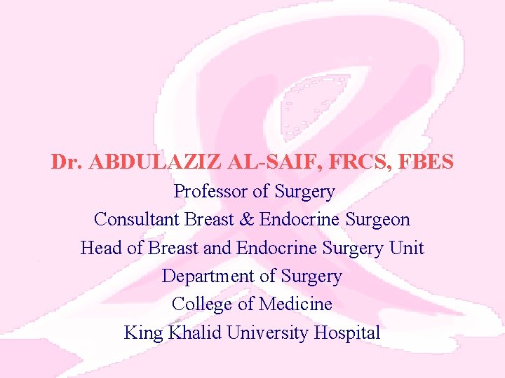 Dr. ABDULAZIZ AL-SAIF, FRCS, FBES Professor of Surgery Consultant Breast & Endocrine Surgeon Head