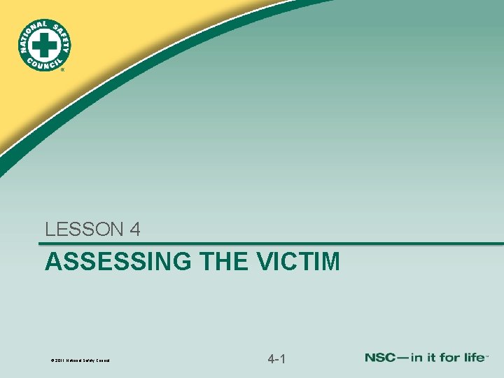 LESSON 4 ASSESSING THE VICTIM © 2011 National Safety Council 4 -1 LESSON 4 ASSESSING THE VICTIM © 2011 National Safety Council 4 -1